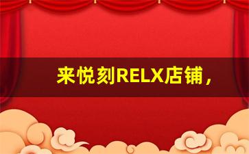 来悦刻RELX店铺，解锁最潮的电子烟配件和周边