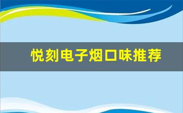 吸入不一样的风味：悦刻电子烟烟弹口味推荐