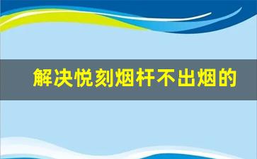 解决悦刻烟杆不出烟的步骤与技巧