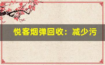 悦客烟弹回收：减少污染的关键步骤