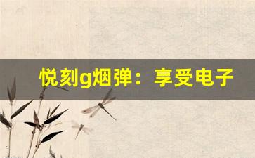 悦刻g烟弹：享受电子烟的同时保持健康