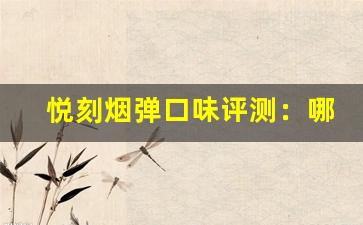 悦刻烟弹口味评测：哪一款最受欢迎